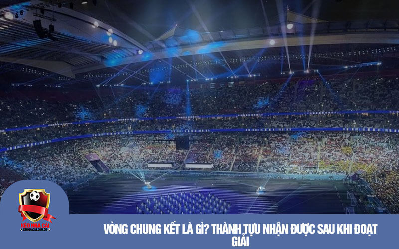 Vong chung ket la gi Thanh tuu nhan duoc sau khi doat giai Vòng chung kết là gì? Thành tựu nhận được sau khi đoạt giải